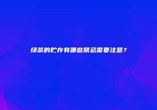 绿茶的贮存有哪些禁忌需要注意？