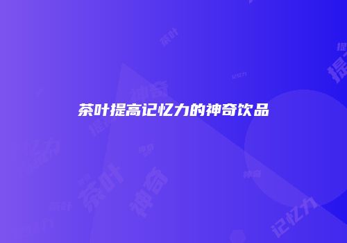 茶叶提高记忆力的神奇饮品