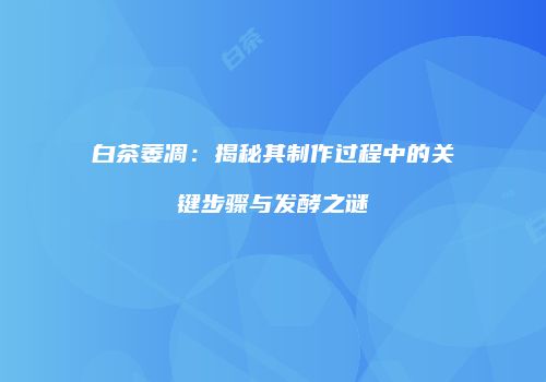 白茶萎凋：揭秘其制作过程中的关键步骤与发酵之谜
