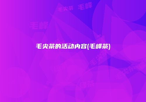 毛尖茶的活动内容(毛峰茶)