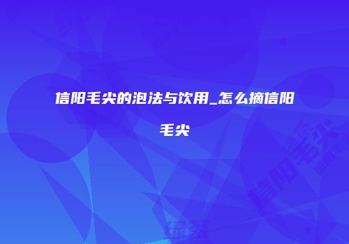 信阳毛尖的泡法与饮用_怎么摘信阳毛尖