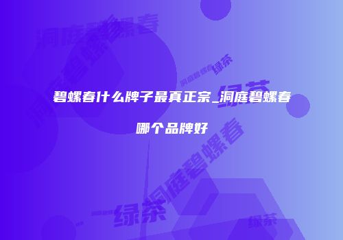 碧螺春什么牌子最真正宗_洞庭碧螺春哪个品牌好