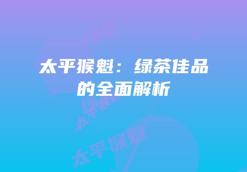 太平猴魁：绿茶佳品的全面解析