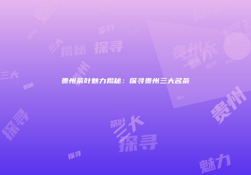 贵州茶叶魅力揭秘：探寻贵州三大名茶