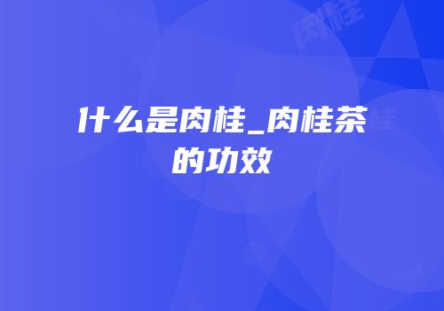 什么是肉桂_肉桂茶的功效