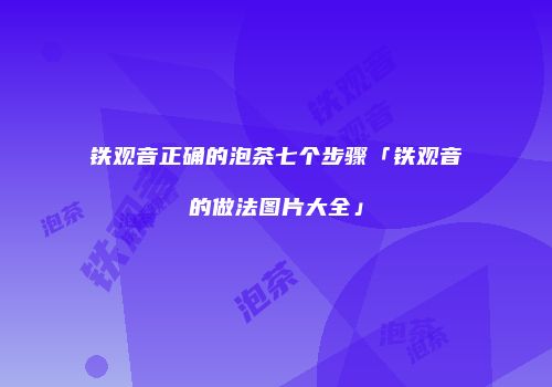 铁观音正确的泡茶七个步骤「铁观音的做法图片大全」