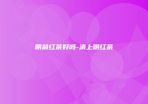 明前红茶好吗-清上明红茶