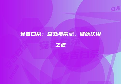 安吉白茶：益处与禁忌，健康饮用之道
