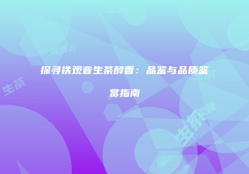 探寻铁观音生茶醇香：品鉴与品质鉴赏指南