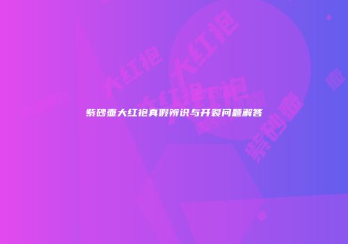 紫砂壶大红袍真假辨识与开裂问题解答