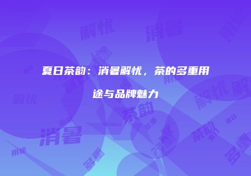 夏日茶韵：消暑解忧，茶的多重用途与品牌魅力