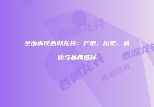 全面解读西湖龙井：产地、历史、品质与品牌选择