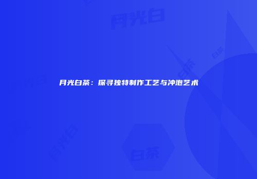 月光白茶：探寻独特制作工艺与冲泡艺术