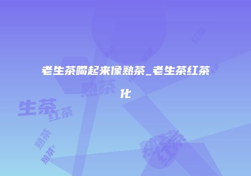 老生茶喝起来像熟茶_老生茶红茶化