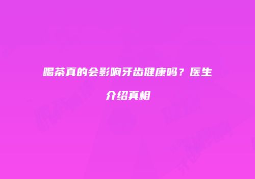 喝茶真的会影响牙齿健康吗？医生介绍真相