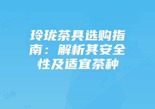玲珑茶具选购指南：解析其安全性及适宜茶种