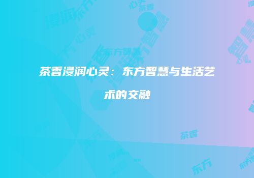 茶香浸润心灵：东方智慧与生活艺术的交融