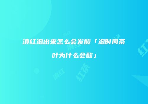 滇红泡出来怎么会发酸「泡时间茶叶为什么会酸」