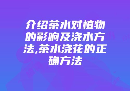 介绍茶水对植物的影响及浇水方法,茶水浇花的正确方法