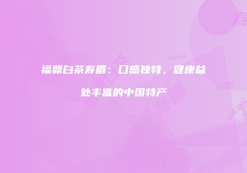 福鼎白茶寿眉：口感独特，健康益处丰富的中国特产