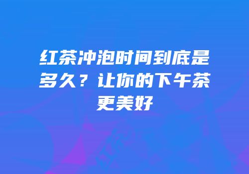 红茶冲泡时间到底是多久？让你的下午茶更美好