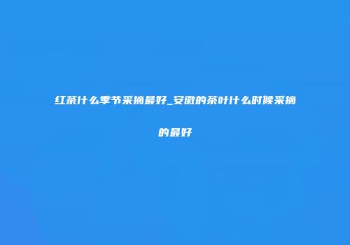 红茶什么季节采摘最好_安徽的茶叶什么时候采摘的最好
