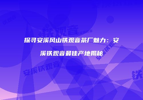 探寻安溪风山铁观音茶厂魅力：安溪铁观音最佳产地揭秘