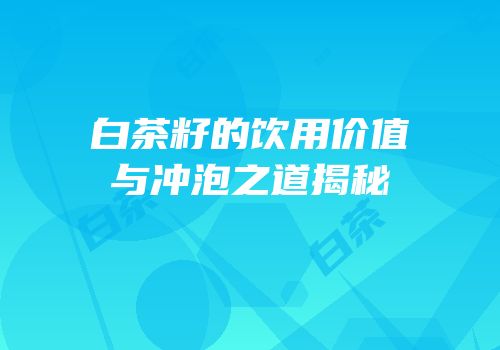 白茶籽的饮用价值与冲泡之道揭秘