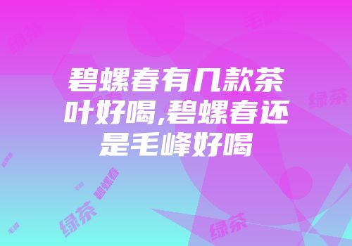 碧螺春有几款茶叶好喝,碧螺春还是毛峰好喝