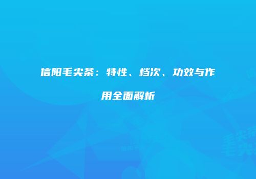 信阳毛尖茶：特性、档次、功效与作用全面解析