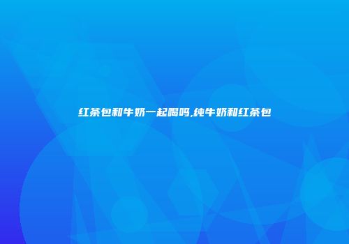 红茶包和牛奶一起喝吗,纯牛奶和红茶包