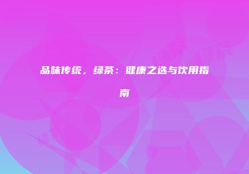 品味传统，绿茶：健康之选与饮用指南