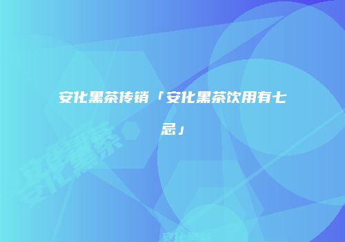 安化黑茶传销「安化黑茶饮用有七忌」