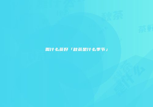 喝什么茶好「秋茶是什么季节」