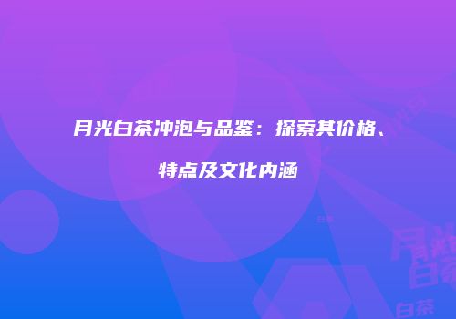 月光白茶冲泡与品鉴：探索其价格、特点及文化内涵