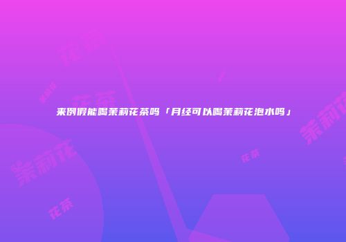 来例假能喝茉莉花茶吗「月经可以喝茉莉花泡水吗」