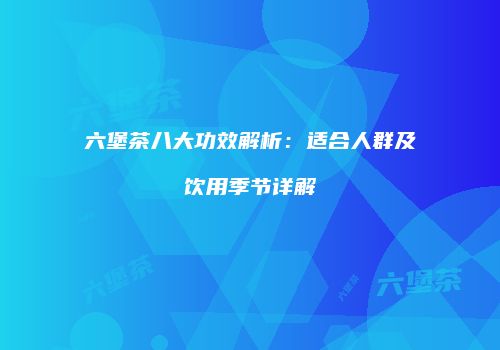 六堡茶八大功效解析：适合人群及饮用季节详解