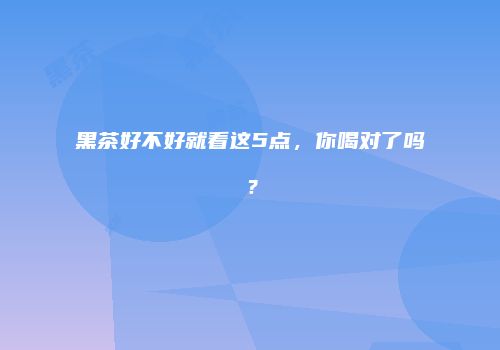 黑茶好不好就看这5点，你喝对了吗？