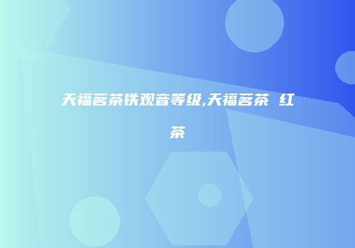 天福茗茶铁观音等级,天福茗茶 红茶