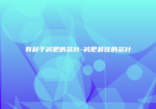 有利于减肥的茶叶-减肥最佳的茶叶