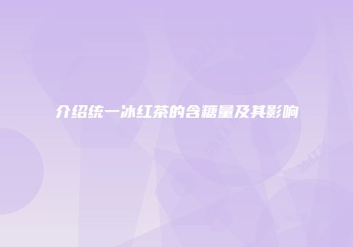 介绍统一冰红茶的含糖量及其影响