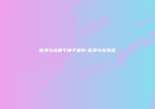 冻顶乌龙哪个牌子最好-冻顶乌龙排名