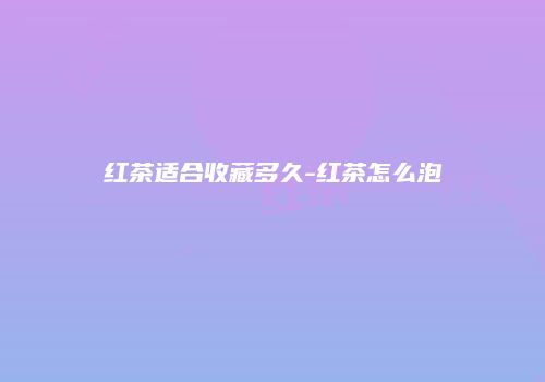 红茶适合收藏多久-红茶怎么泡