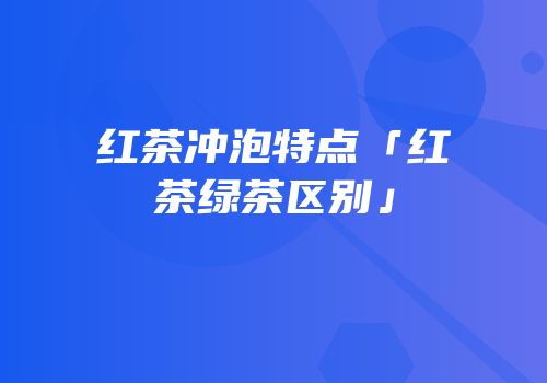 红茶冲泡特点「红茶绿茶区别」