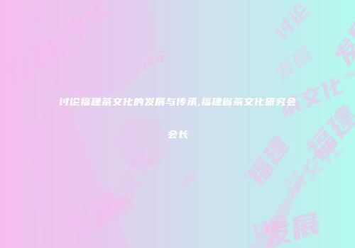 讨论福建茶文化的发展与传承,福建省茶文化研究会会长