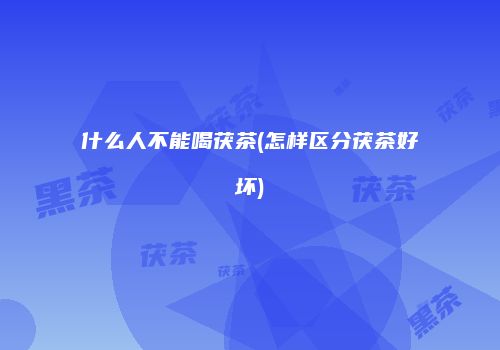 什么人不能喝茯茶(怎样区分茯茶好坏)