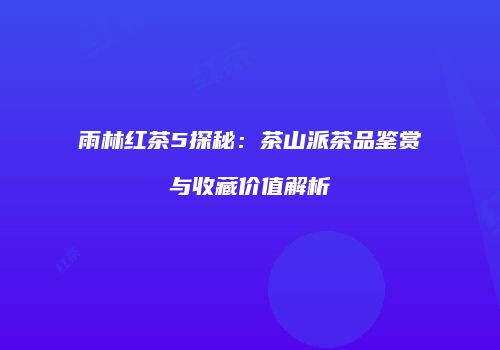 雨林红茶5探秘：茶山派茶品鉴赏与收藏价值解析
