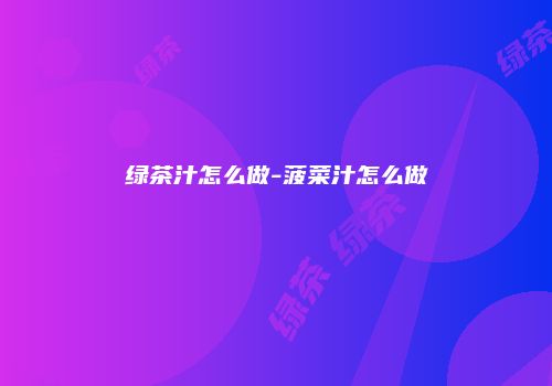 绿茶汁怎么做-菠菜汁怎么做