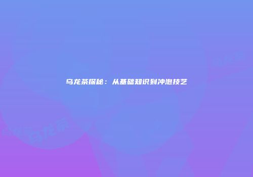 乌龙茶探秘：从基础知识到冲泡技艺