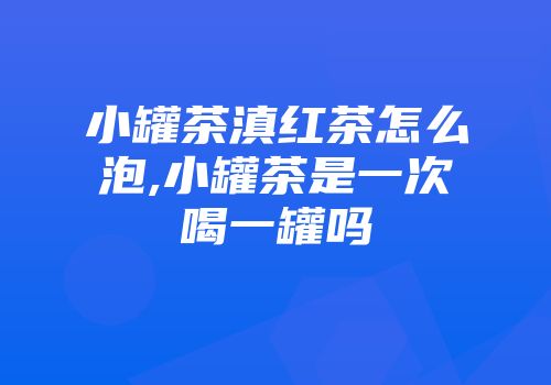 小罐茶滇红茶怎么泡,小罐茶是一次喝一罐吗